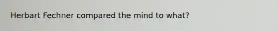 Herbart Fechner compared the mind to what?