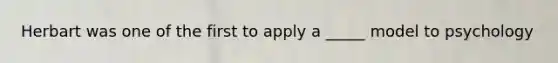 Herbart was one of the first to apply a _____ model to psychology