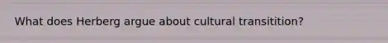 What does Herberg argue about cultural transitition?