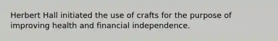 Herbert Hall initiated the use of crafts for the purpose of improving health and financial independence.