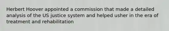 Herbert Hoover appointed a commission that made a detailed analysis of the US justice system and helped usher in the era of treatment and rehabilitation