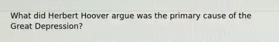 What did Herbert Hoover argue was the primary cause of the Great Depression?