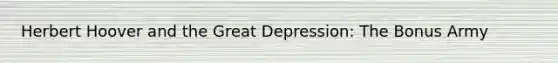 Herbert Hoover and the Great Depression: The Bonus Army