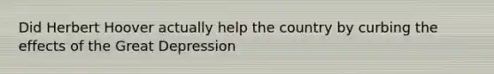 Did Herbert Hoover actually help the country by curbing the effects of the Great Depression