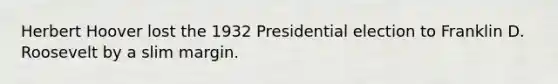 Herbert Hoover lost the 1932 Presidential election to Franklin D. Roosevelt by a slim margin.