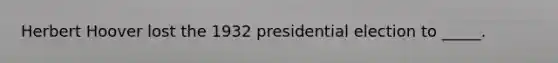 Herbert Hoover lost the 1932 presidential election to _____.