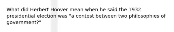 What did Herbert Hoover mean when he said the 1932 presidential election was "a contest between two philosophies of government?"