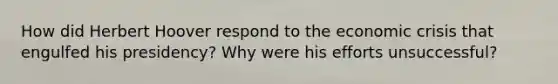 How did Herbert Hoover respond to the economic crisis that engulfed his presidency? Why were his efforts unsuccessful?