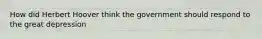 How did Herbert Hoover think the government should respond to the great depression