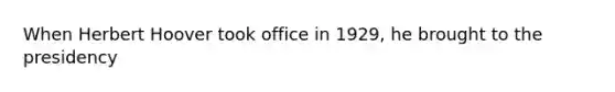 When Herbert Hoover took office in 1929, he brought to the presidency