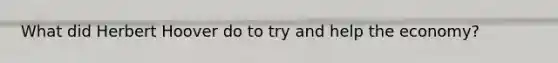 What did Herbert Hoover do to try and help the economy?