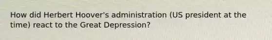 How did Herbert Hoover's administration (US president at the time) react to the Great Depression?