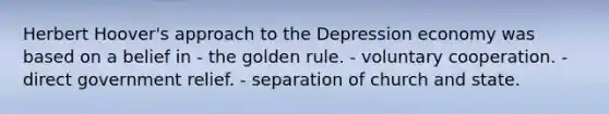 Herbert Hoover's approach to the Depression economy was based on a belief in - the golden rule. - voluntary cooperation. - direct government relief. - separation of church and state.