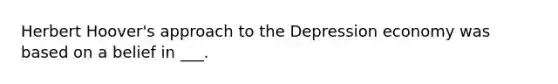 Herbert Hoover's approach to the Depression economy was based on a belief in ___.