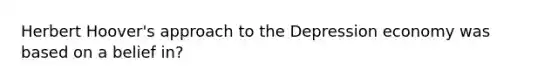 Herbert Hoover's approach to the Depression economy was based on a belief in?