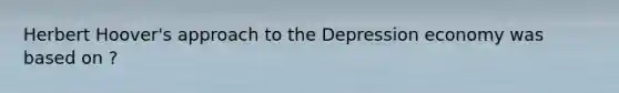 Herbert Hoover's approach to the Depression economy was based on ?