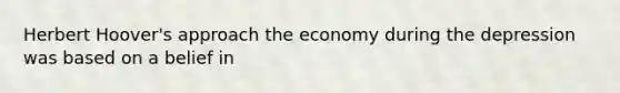 Herbert Hoover's approach the economy during the depression was based on a belief in