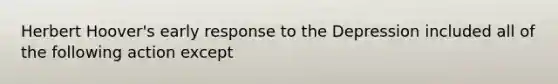 Herbert Hoover's early response to the Depression included all of the following action except