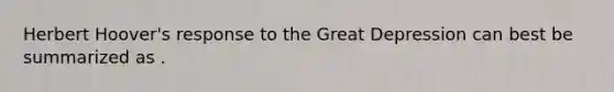 Herbert Hoover's response to the Great Depression can best be summarized as .