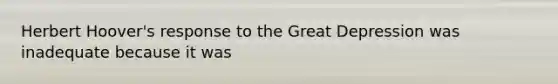 Herbert Hoover's response to the Great Depression was inadequate because it was