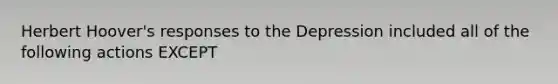 Herbert Hoover's responses to the Depression included all of the following actions EXCEPT