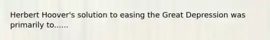 Herbert Hoover's solution to easing the Great Depression was primarily to......