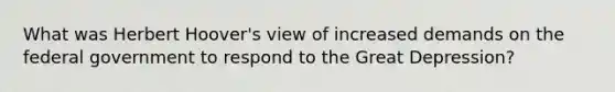 What was Herbert Hoover's view of increased demands on the federal government to respond to the Great Depression?