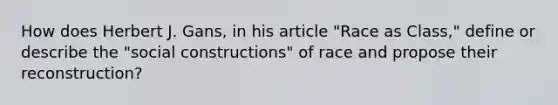 How does Herbert J. Gans, in his article "Race as Class," define or describe the "social constructions" of race and propose their reconstruction?