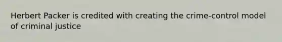Herbert Packer is credited with creating the crime-control model of criminal justice