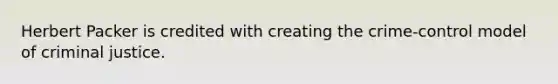 Herbert Packer is credited with creating the crime-control model of criminal justice.