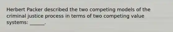 Herbert Packer described the two competing models of the criminal justice process in terms of two competing value systems: ______.