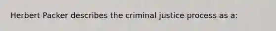 Herbert Packer describes the criminal justice process as a: