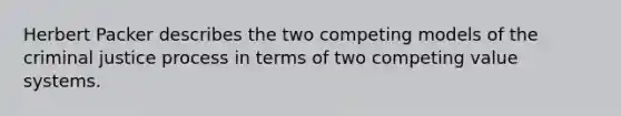 Herbert Packer describes the two competing models of the criminal justice process in terms of two competing value systems.