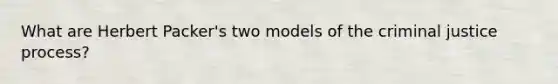 What are Herbert Packer's two models of the criminal justice process?