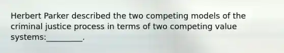 Herbert Parker described the two competing models of the criminal justice process in terms of two competing value systems:_________.