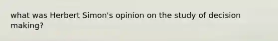 what was Herbert Simon's opinion on the study of decision making?