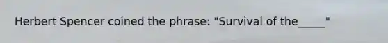 Herbert Spencer coined the phrase: "Survival of the_____"