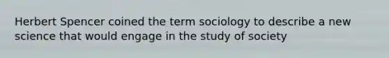 Herbert Spencer coined the term sociology to describe a new science that would engage in the study of society