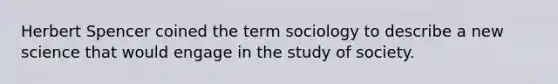 Herbert Spencer coined the term sociology to describe a new science that would engage in the study of society.