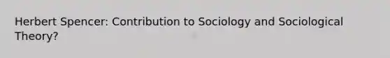 Herbert Spencer: Contribution to Sociology and Sociological Theory?