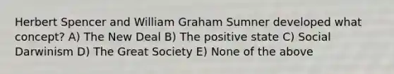 Herbert Spencer and William Graham Sumner developed what concept? A) The New Deal B) The positive state C) Social Darwinism D) The Great Society E) None of the above