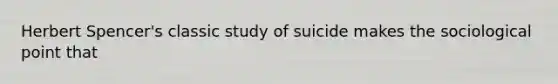 Herbert Spencer's classic study of suicide makes the sociological point that