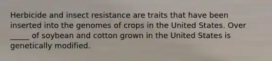 Herbicide and insect resistance are traits that have been inserted into the genomes of crops in the United States. Over _____ of soybean and cotton grown in the United States is genetically modified.