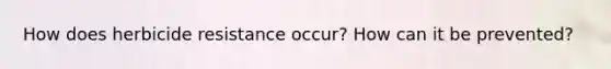How does herbicide resistance occur? How can it be prevented?