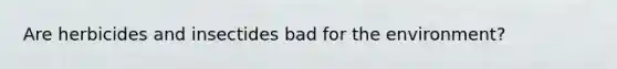 Are herbicides and insectides bad for the environment?
