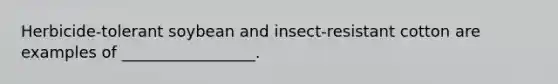 Herbicide-tolerant soybean and insect-resistant cotton are examples of _________________.