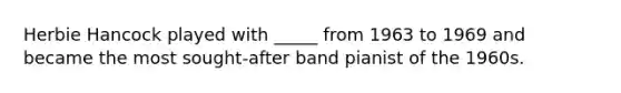Herbie Hancock played with _____ from 1963 to 1969 and became the most sought-after band pianist of the 1960s.