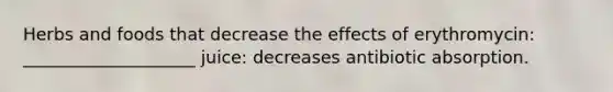 Herbs and foods that decrease the effects of erythromycin: ____________________ juice: decreases antibiotic absorption.