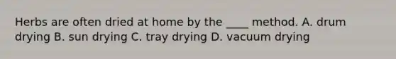 Herbs are often dried at home by the ____ method. A. drum drying B. sun drying C. tray drying D. vacuum drying