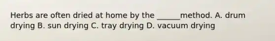 Herbs are often dried at home by the ______method. A. drum drying B. sun drying C. tray drying D. vacuum drying